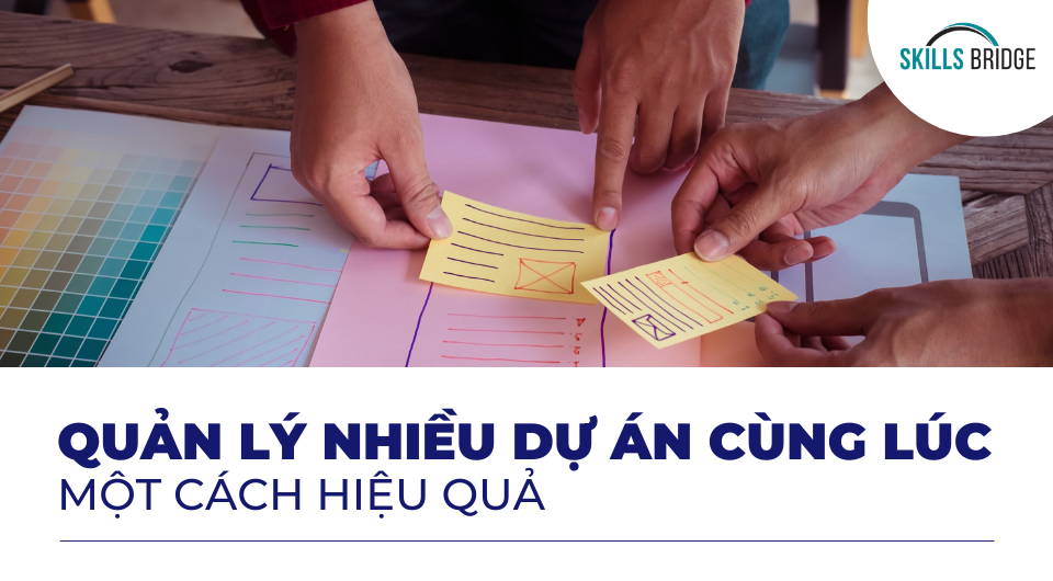 Bí quyết quản lý nhiều dự án cùng lúc một cách hiệu quả - Skills Bridge