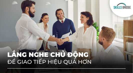 Cách lắng nghe chủ động để giao tiếp hiệu quả hơn - Skills Bridge
