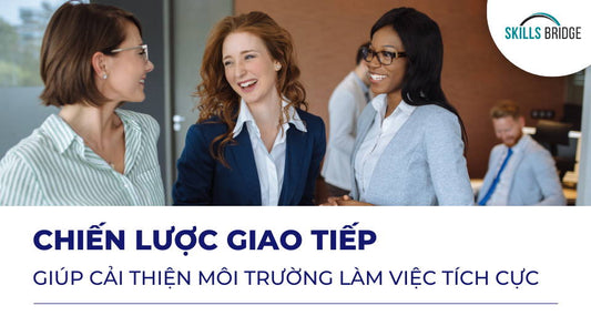 Chiến Lược Giao Tiếp Giúp Cải Thiện Môi Trường Làm Việc Tích Cực - Skills Bridge