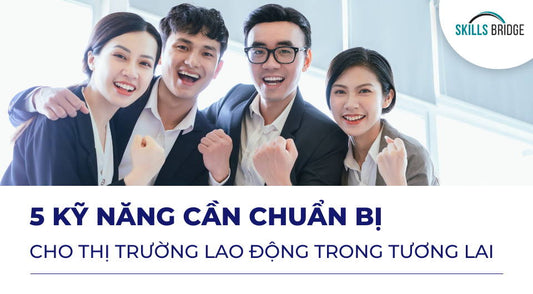 5 Kỹ Năng Cần Chuẩn Bị Cho Thị Trường Lao Động Trong Tương Lai - Skills Bridge