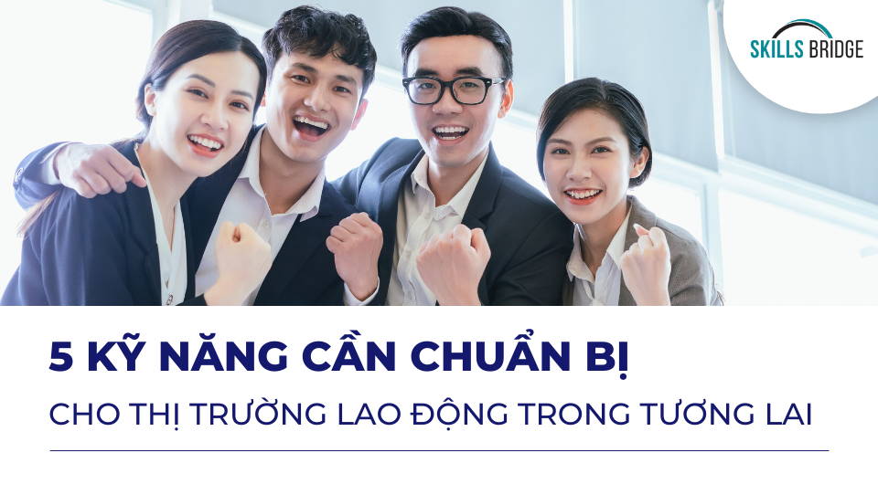 5 Kỹ Năng Cần Chuẩn Bị Cho Thị Trường Lao Động Trong Tương Lai - Skills Bridge