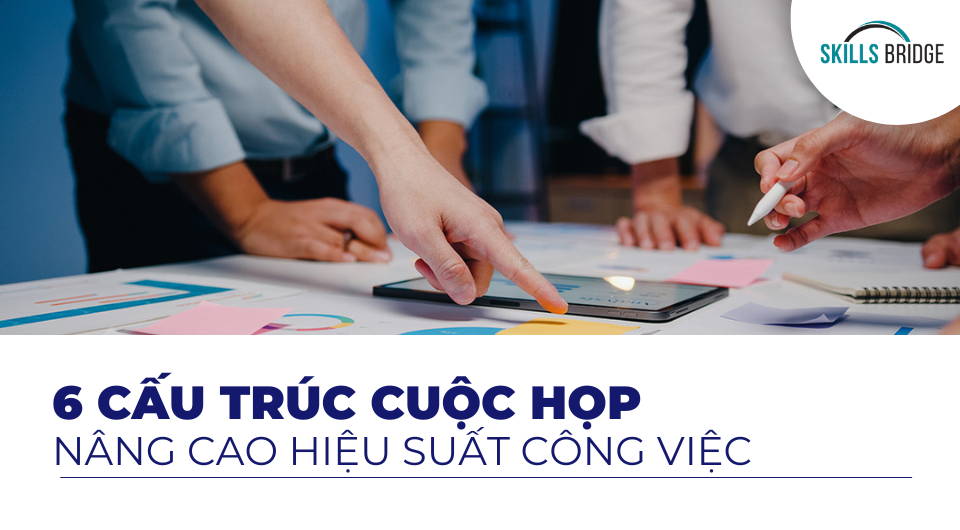 6 Cấu Trúc Cuộc Họp Nội Bộ Giúp Tăng Hiệu Suất Làm Việc Của Đội Ngũ - Skills Bridge