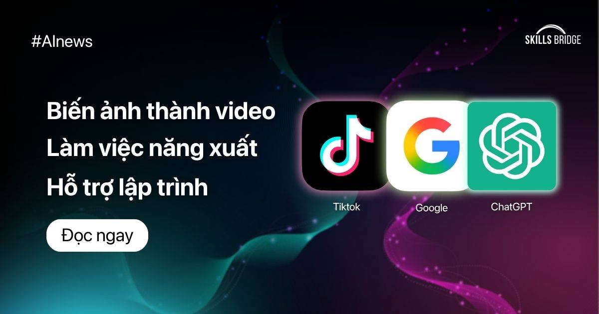 Tiktok, ChatGPT, Google: Biến Ảnh Thành Video, Làm Việc Năng Xuất, Hỗ Trợ Lập Trình