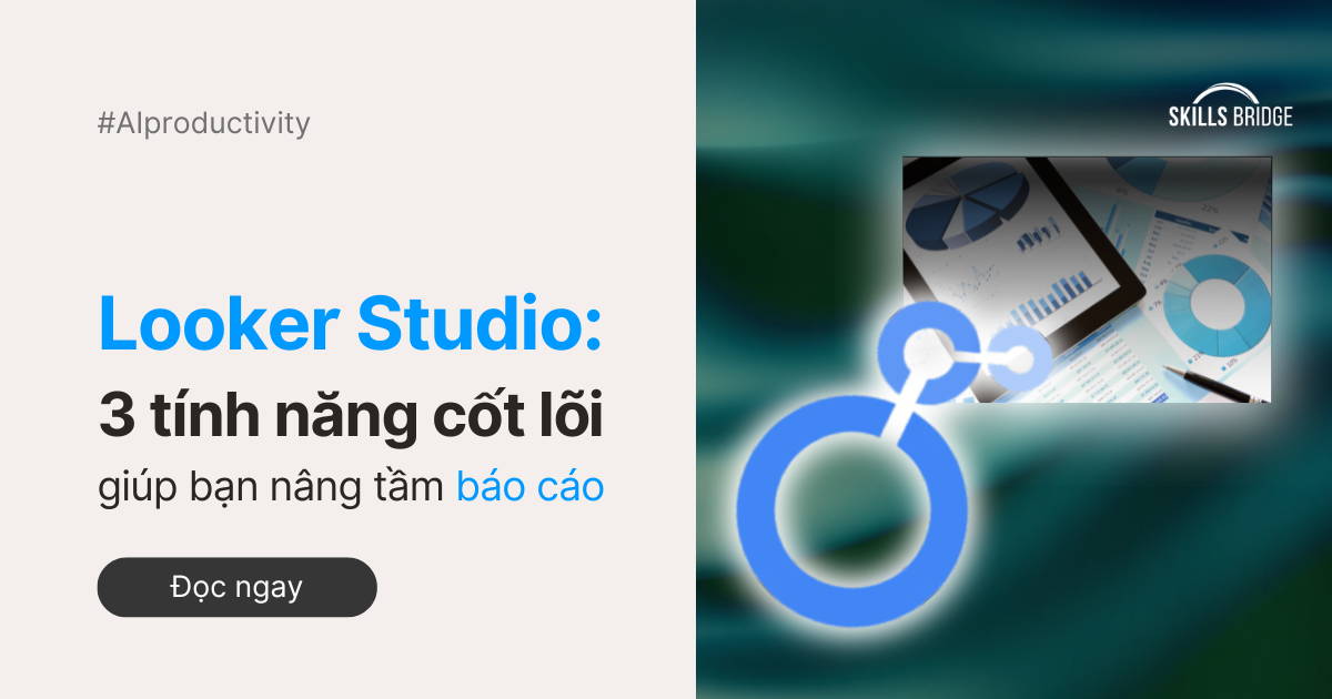 Looker Studio: 3 Tính Năng Cốt Lõi Giúp Bạn Nâng Tầm Báo Cáo