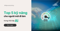 Top 5 Kỹ Năng Quan Trọng Cho Người Mới Đi Làm Trong Thời Đại AI