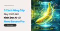 5 Cách Nâng Cấp Quy Trình Làm Hình Ảnh AI Với Nano Banana Pro