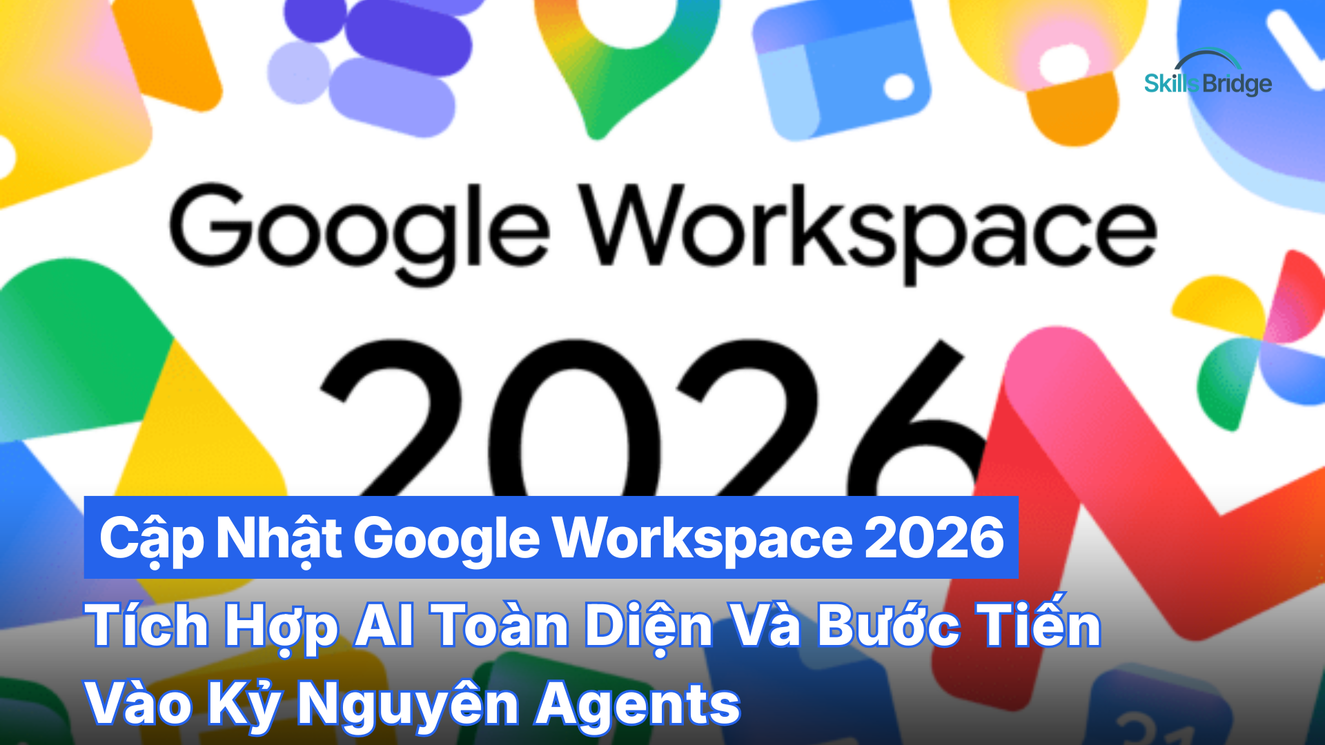 Tổng Quan Bản Cập Nhật Google Workspace 2026: Tích Hợp AI Toàn Diện Và Bước Tiến Vào Kỷ Nguyên Agents